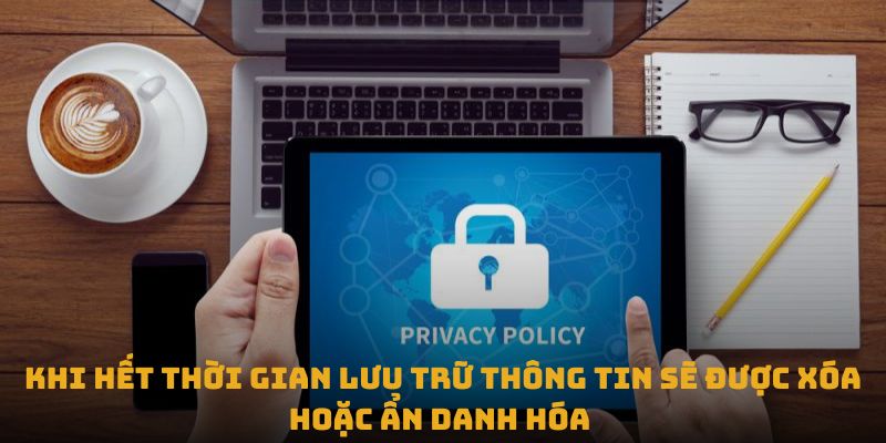 Khi hết thời gian lưu trữ thông tin sẽ được xóa hoặc ẩn danh hóa 