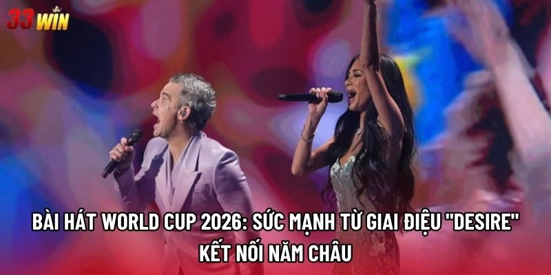 Bài hát World Cup 2026: Sức mạnh từ giai điệu "Desire" kết nối năm châu