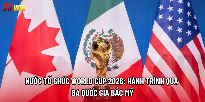 Nước tổ chức World Cup 2026: Hành trình qua ba quốc gia Bắc Mỹ