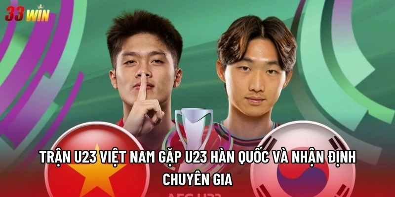 Trận U23 Việt Nam gặp U23 Hàn Quốc và nhận định chuyên gia